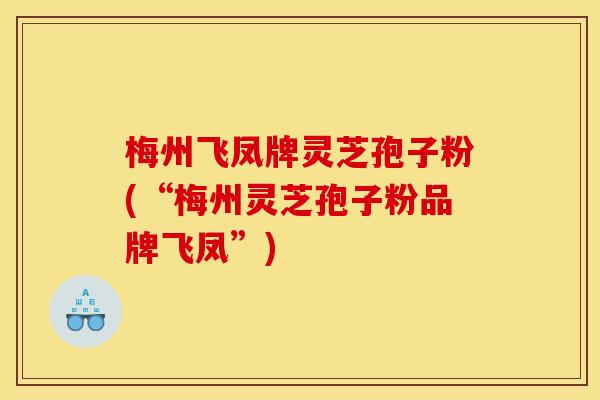 梅州飞凤牌灵芝孢子粉(“梅州灵芝孢子粉品牌飞凤”)