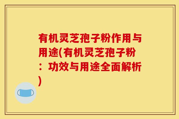 有机灵芝孢子粉作用与用途(有机灵芝孢子粉：功效与用途全面解析)