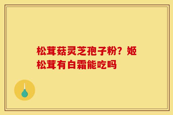 松茸菇灵芝孢子粉?姬松茸有白霜能吃吗