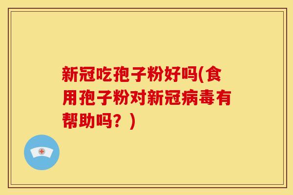 新冠吃孢子粉好吗(食用孢子粉对新冠病毒有帮助吗？)
