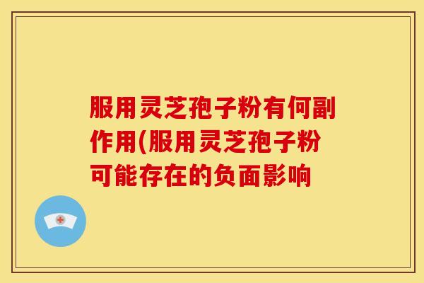 服用灵芝孢子粉有何副作用(服用灵芝孢子粉可能存在的负面影响