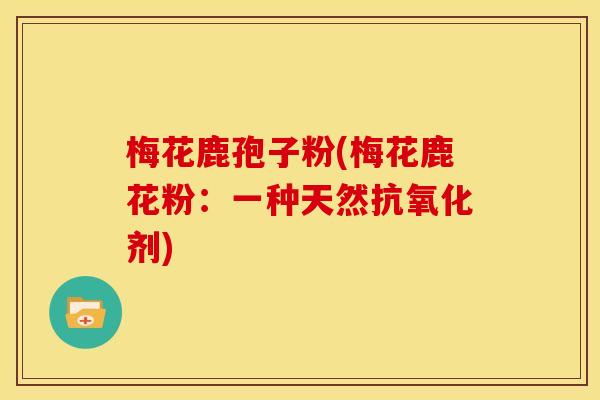 梅花鹿孢子粉(梅花鹿花粉:一种天然抗氧化剂)