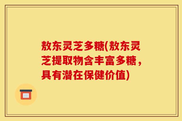 敖东灵芝多糖(敖东灵芝提取物含丰富多糖，具有潜在保健价值)