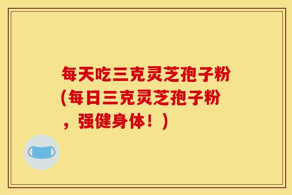 每天吃三克灵芝孢子粉(每日三克灵芝孢子粉,强健身体!)