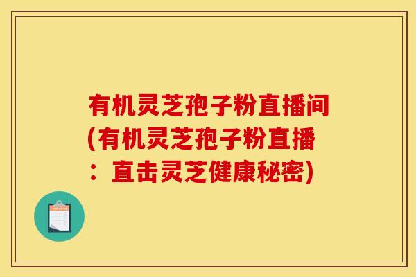 有机灵芝孢子粉直播间(有机灵芝孢子粉直播:直击灵芝健康秘密)