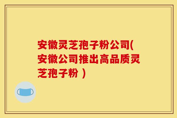 安徽灵芝孢子粉公司(安徽公司推出高品质灵芝孢子粉 )
