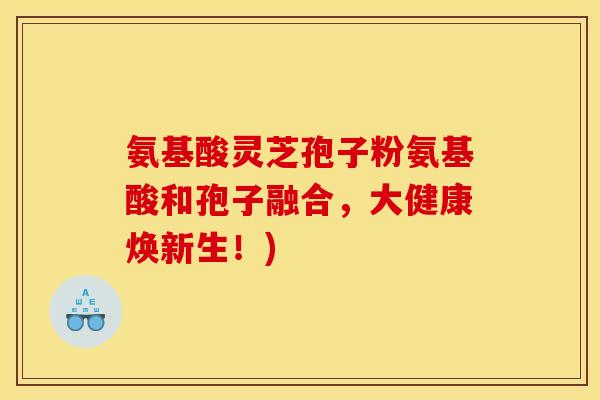 氨基酸灵芝孢子粉氨基酸和孢子融合,大健康焕新生!)