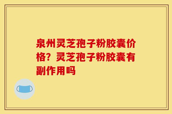 泉州灵芝孢子粉胶囊价格？灵芝孢子粉胶囊有副作用吗