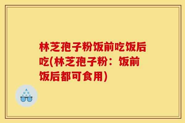 林芝孢子粉饭前吃饭后吃(林芝孢子粉:饭前饭后都可食用)