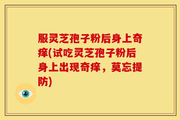 服灵芝孢子粉后身上奇痒(试吃灵芝孢子粉后身上出现奇痒，莫忘提防)