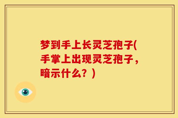 梦到手上长灵芝孢子(手掌上出现灵芝孢子，暗示什么？)