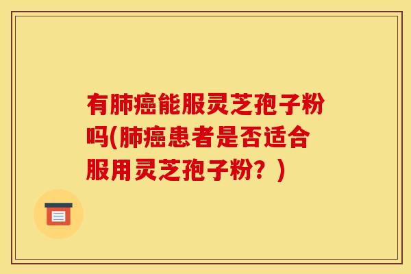 有肺癌能服灵芝孢子粉吗(肺癌患者是否适合服用灵芝孢子粉?)