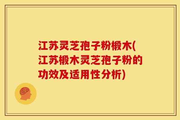 江苏灵芝孢子粉椴木(江苏椴木灵芝孢子粉的功效及适用性分析)