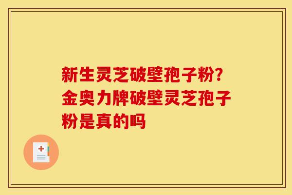 新生灵芝破壁孢子粉?金奥力牌破壁灵芝孢子粉是真的吗