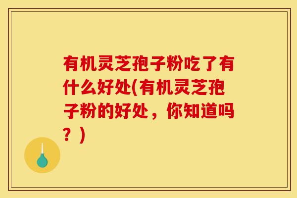 有机灵芝孢子粉吃了有什么好处(有机灵芝孢子粉的好处,你知道吗?)