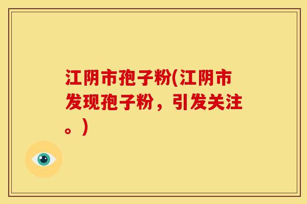 江阴市孢子粉(江阴市发现孢子粉,引发关注。)