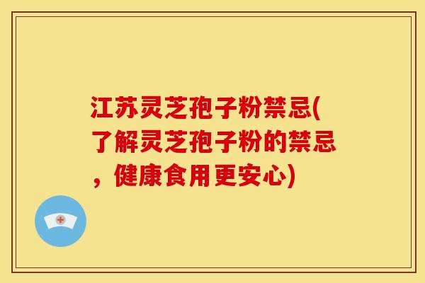 江苏灵芝孢子粉禁忌(了解灵芝孢子粉的禁忌,健康食用更安心)