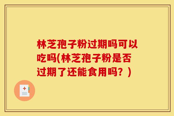 林芝孢子粉过期吗可以吃吗(林芝孢子粉是否过期了还能食用吗?)