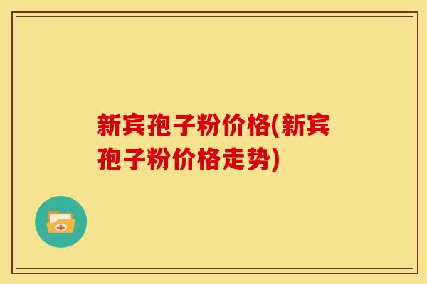 新宾孢子粉价格(新宾孢子粉价格走势)