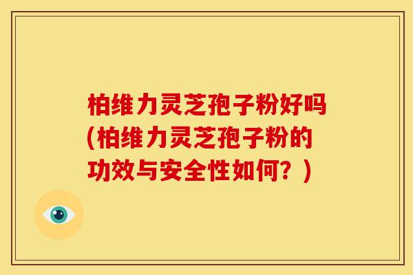 柏维力灵芝孢子粉好吗(柏维力灵芝孢子粉的功效与安全性如何?)