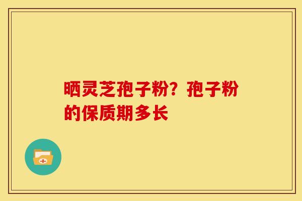 晒灵芝孢子粉?孢子粉的保质期多长