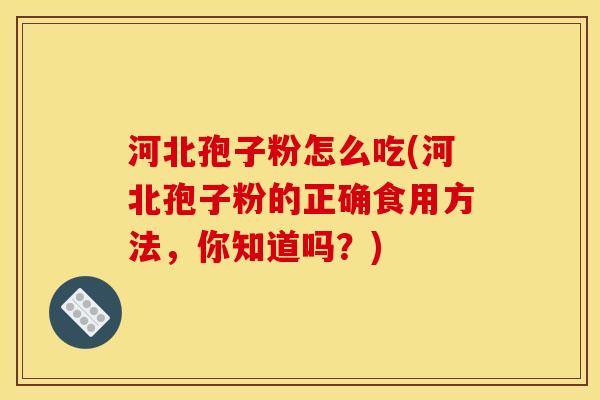 河北孢子粉怎么吃(河北孢子粉的正确食用方法,你知道吗?)
