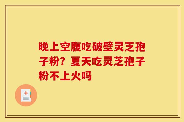 晚上空腹吃破壁灵芝孢子粉？夏天吃灵芝孢子粉不上火吗