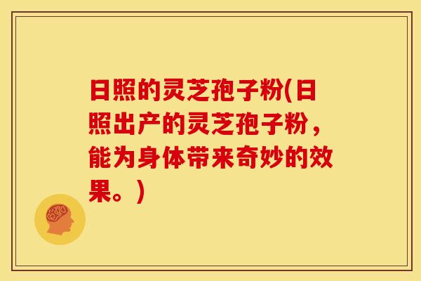 日照的灵芝孢子粉(日照出产的灵芝孢子粉,能为身体带来奇妙的效果。)