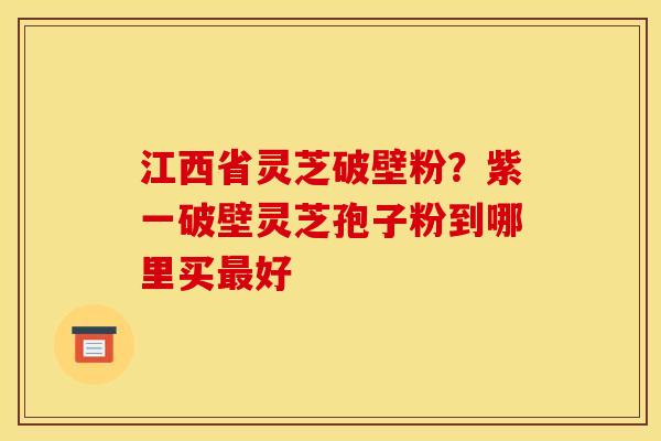 江西省灵芝破壁粉？紫一破壁灵芝孢子粉到哪里买最好