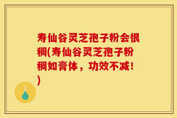 寿仙谷灵芝孢子粉会很稠(寿仙谷灵芝孢子粉稠如膏体,功效不减!)