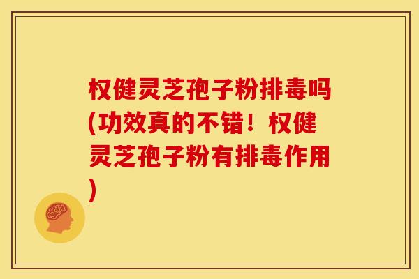 权健灵芝孢子粉排毒吗(功效真的不错!权健灵芝孢子粉有排毒作用)