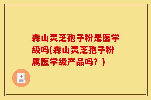 森山灵芝孢子粉是医学级吗(森山灵芝孢子粉属医学级产品吗?)