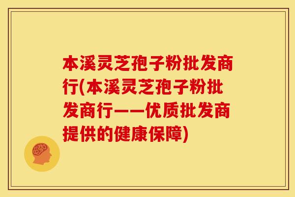 本溪灵芝孢子粉批发商行(本溪灵芝孢子粉批发商行——优质批发商提供的健康保障)