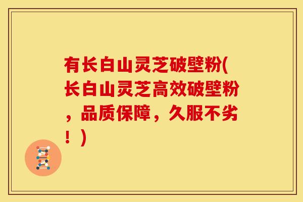 有长白山灵芝破壁粉(长白山灵芝高效破壁粉，品质保障，久服不劣！)