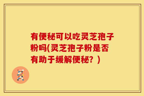 有便秘可以吃灵芝孢子粉吗(灵芝孢子粉是否有助于缓解便秘?)