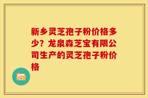 新乡灵芝孢子粉价格多少?龙泉森芝宝有限公司生产的灵芝孢子粉价格