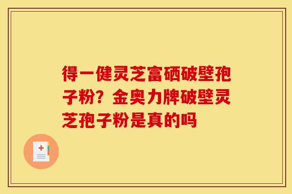 得一健灵芝富硒破壁孢子粉?金奥力牌破壁灵芝孢子粉是真的吗
