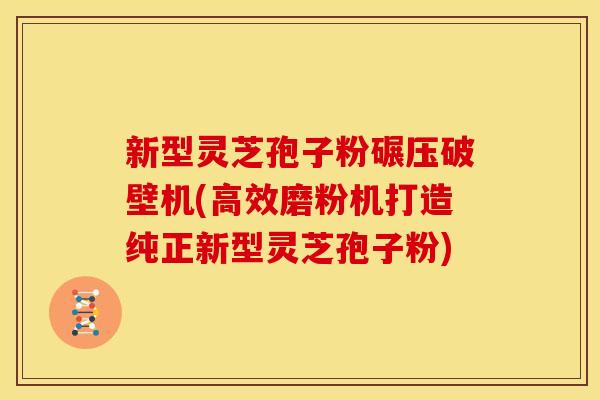 新型灵芝孢子粉碾压破壁机(高效磨粉机打造纯正新型灵芝孢子粉)