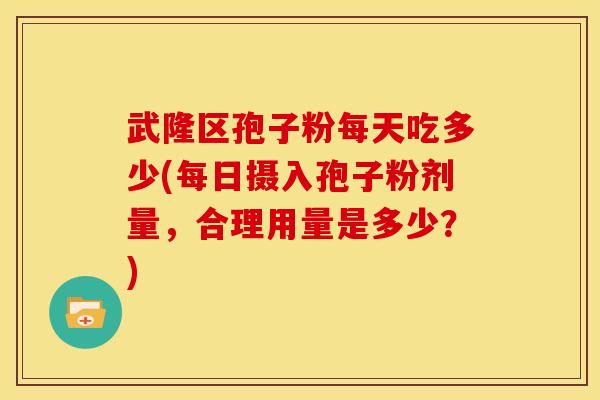 武隆区孢子粉每天吃多少(每日摄入孢子粉剂量,合理用量是多少?)