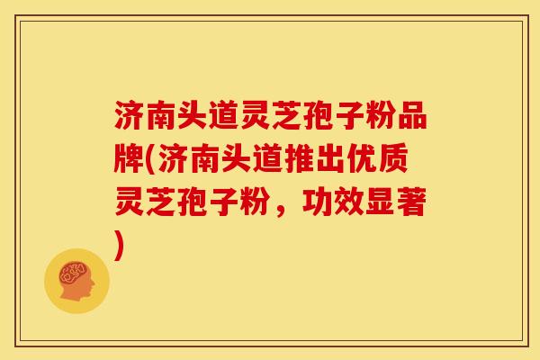 济南头道灵芝孢子粉品牌(济南头道推出优质灵芝孢子粉,功效显著)