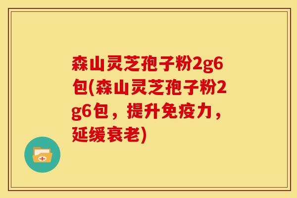 森山灵芝孢子粉2g6包(森山灵芝孢子粉2g6包,提升免疫力,延缓衰老)