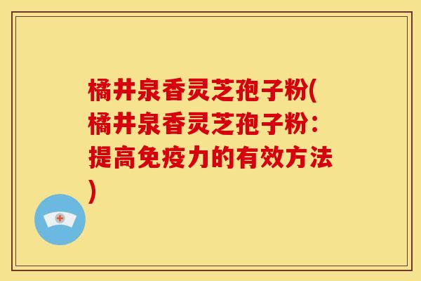 橘井泉香灵芝孢子粉(橘井泉香灵芝孢子粉：提高免疫力的有效方法)