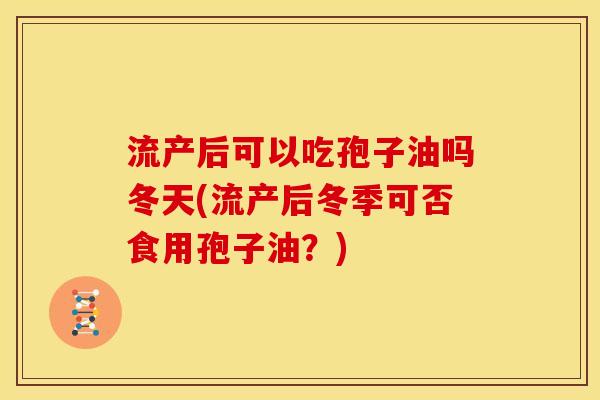 流产后可以吃孢子油吗冬天(流产后冬季可否食用孢子油?)