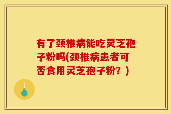 有了颈椎病能吃灵芝孢子粉吗(颈椎病患者可否食用灵芝孢子粉？)