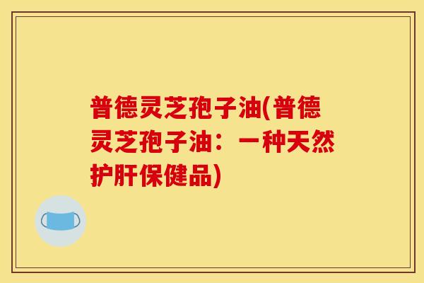 普德灵芝孢子油(普德灵芝孢子油:一种天然护肝保健品)