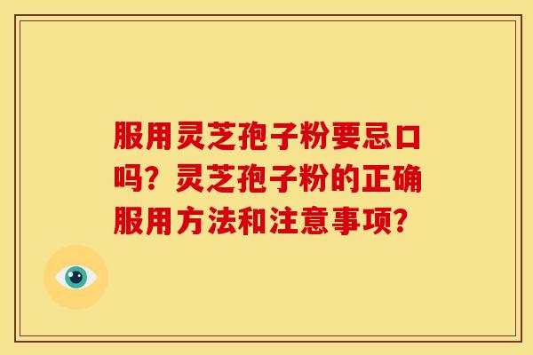 服用灵芝孢子粉要忌口吗？灵芝孢子粉的正确服用方法和注意事项？
