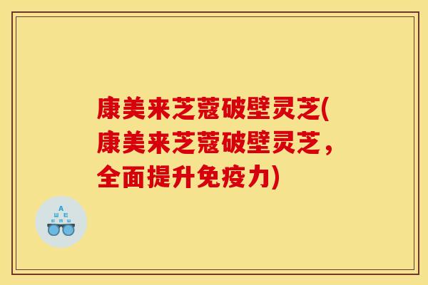 康美来芝蔻破壁灵芝(康美来芝蔻破壁灵芝,全面提升免疫力)