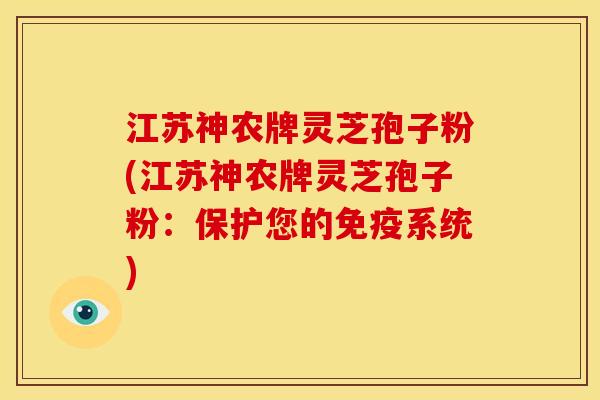 江苏神农牌灵芝孢子粉(江苏神农牌灵芝孢子粉:保护您的免疫系统)