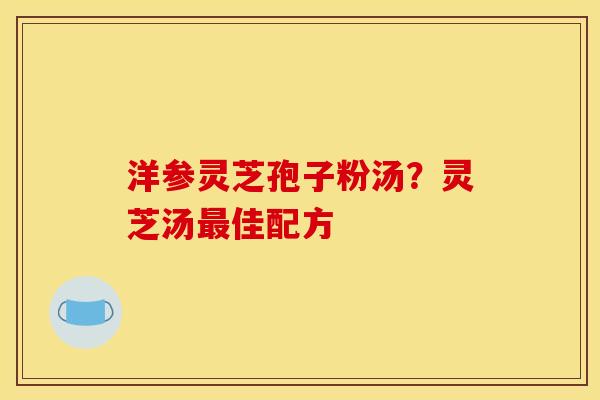 洋参灵芝孢子粉汤?灵芝汤最佳配方