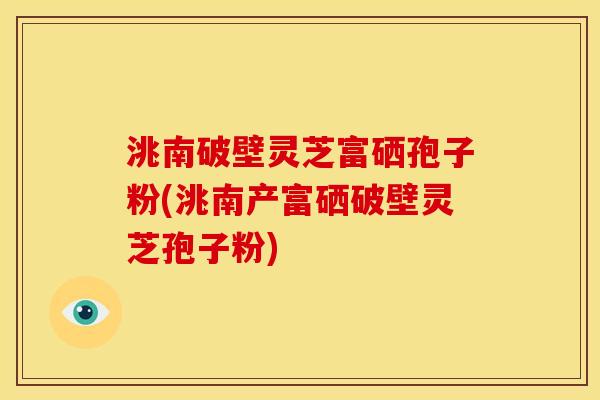 洮南破壁灵芝富硒孢子粉(洮南产富硒破壁灵芝孢子粉)